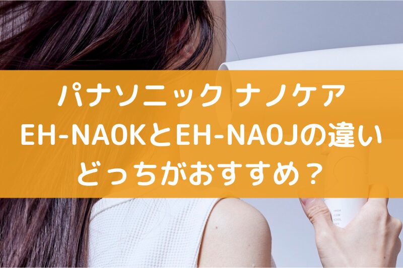 EH‑NA0KとEH‑NA0Jの違いを比較！パナソニックのナノケアはどっちがおすすめ？
