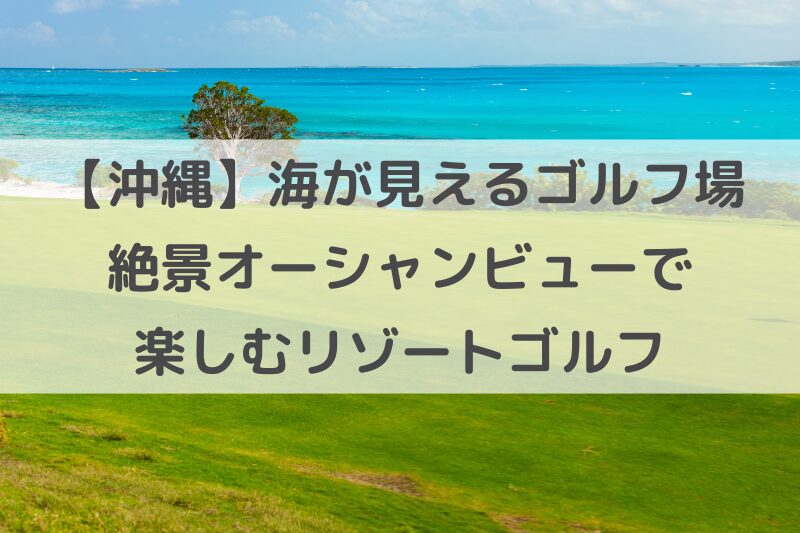 沖縄の海が見えるゴルフ場12選！絶景オーシャンビューで楽しむリゾートゴルフ